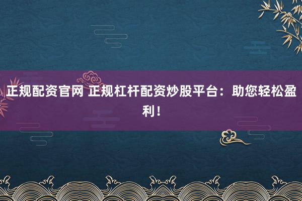 正规配资官网 正规杠杆配资炒股平台：助您轻松盈利！