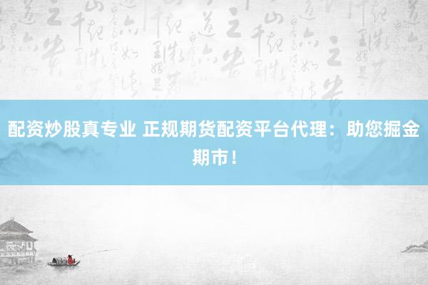 配资炒股真专业 正规期货配资平台代理：助您掘金期市！