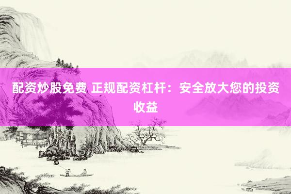配资炒股免费 正规配资杠杆：安全放大您的投资收益