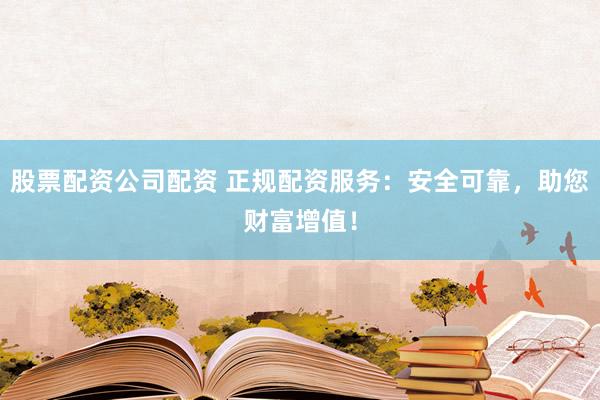 股票配资公司配资 正规配资服务：安全可靠，助您财富增值！