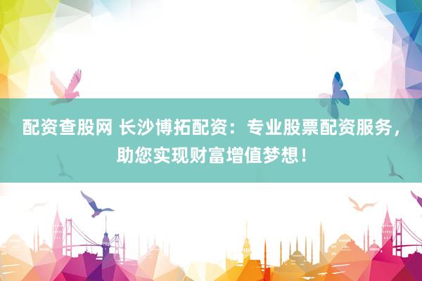 配资查股网 长沙博拓配资：专业股票配资服务，助您实现财富增值梦想！