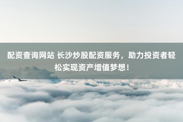 配资查询网站 长沙炒股配资服务，助力投资者轻松实现资产增值梦想！