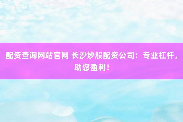 配资查询网站官网 长沙炒股配资公司：专业杠杆，助您盈利！