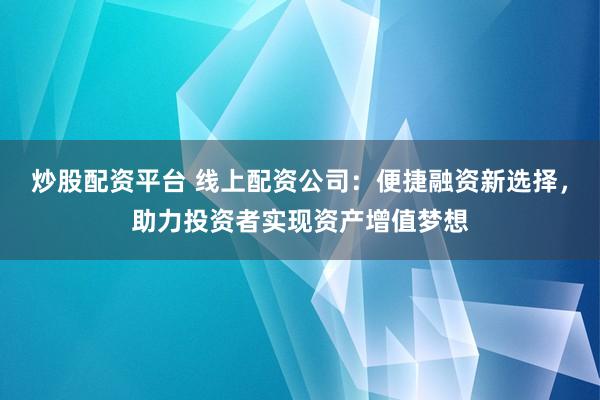 炒股配资平台 线上配资公司：便捷融资新选择，助力投资者实现资产增值梦想