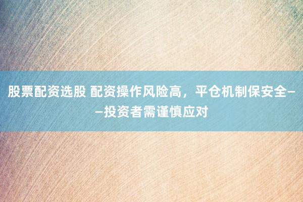 股票配资选股 配资操作风险高，平仓机制保安全——投资者需谨慎应对