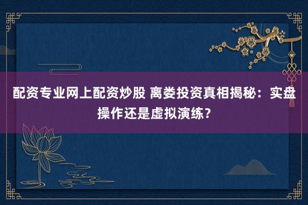 配资专业网上配资炒股 离娄投资真相揭秘：实盘操作还是虚拟演练？