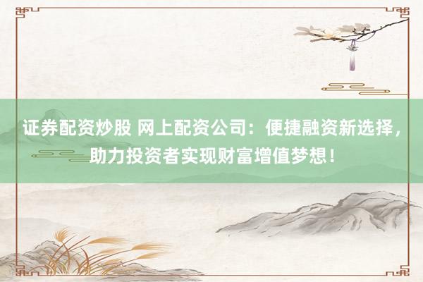 证券配资炒股 网上配资公司：便捷融资新选择，助力投资者实现财富增值梦想！