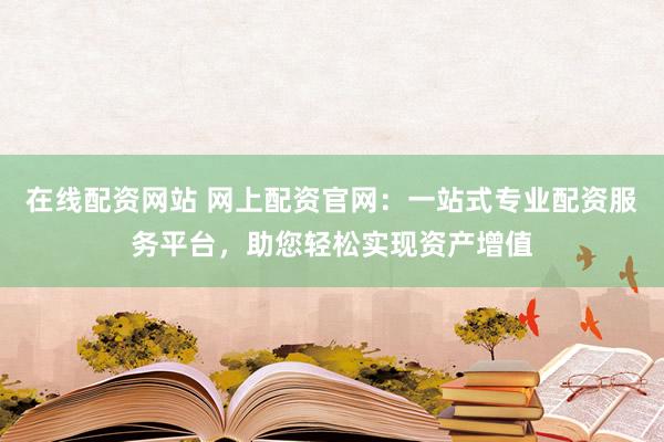 在线配资网站 网上配资官网：一站式专业配资服务平台，助您轻松实现资产增值