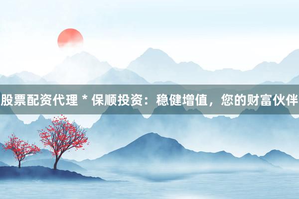 股票配资代理 * 保顺投资：稳健增值，您的财富伙伴