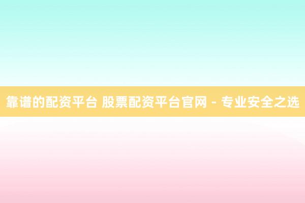 靠谱的配资平台 股票配资平台官网 - 专业安全之选