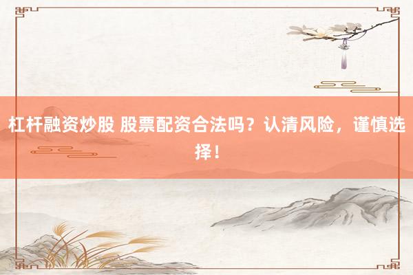 杠杆融资炒股 股票配资合法吗？认清风险，谨慎选择！