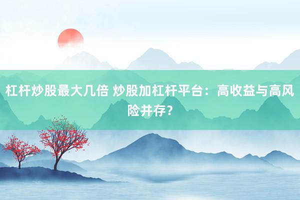 杠杆炒股最大几倍 炒股加杠杆平台：高收益与高风险并存？
