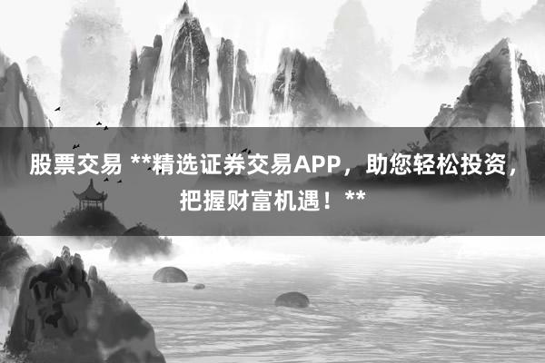 股票交易 **精选证券交易APP，助您轻松投资，把握财富机遇！**