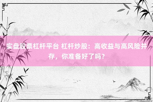 实盘股票杠杆平台 杠杆炒股：高收益与高风险并存，你准备好了吗？