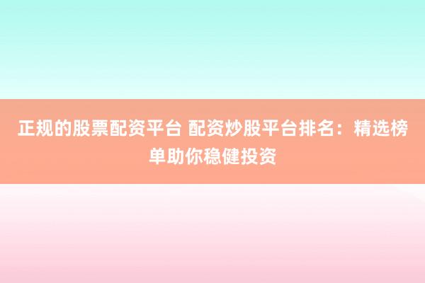正规的股票配资平台 配资炒股平台排名：精选榜单助你稳健投资