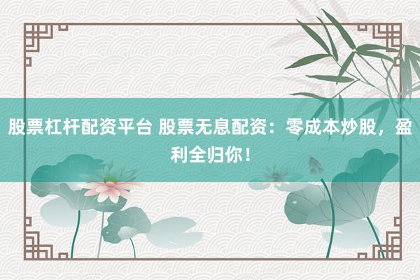 股票杠杆配资平台 股票无息配资：零成本炒股，盈利全归你！