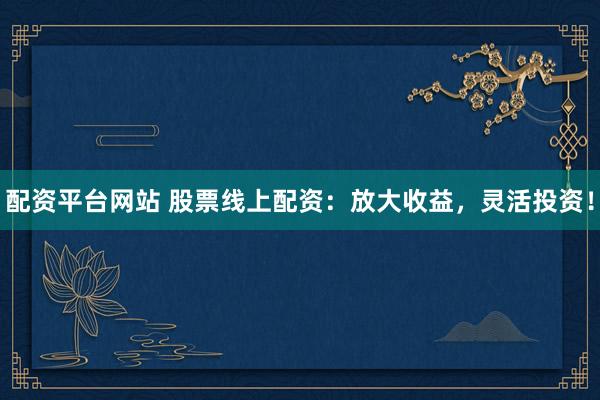 配资平台网站 股票线上配资：放大收益，灵活投资！
