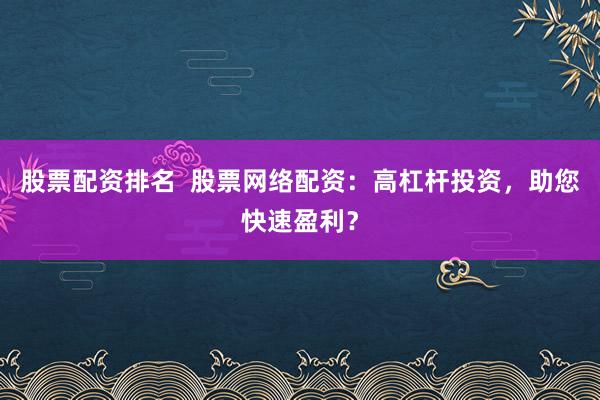 股票配资排名  股票网络配资：高杠杆投资，助您快速盈利？