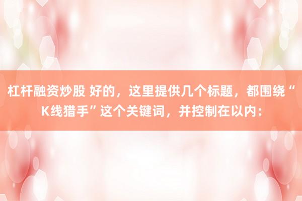 杠杆融资炒股 好的，这里提供几个标题，都围绕“K线猎手”这个关键词，并控制在以内：