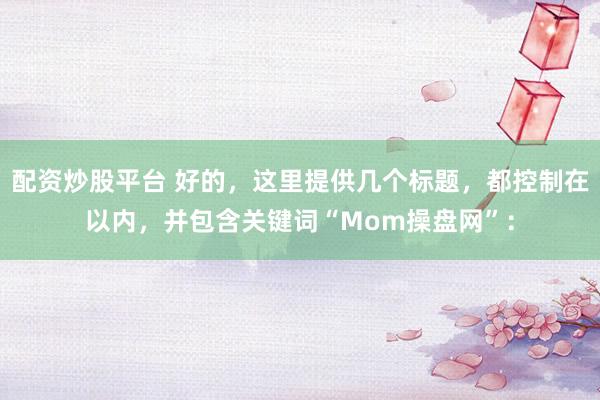 配资炒股平台 好的，这里提供几个标题，都控制在以内，并包含关键词“Mom操盘网”：
