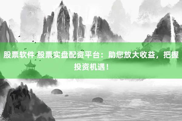 股票软件 股票实盘配资平台：助您放大收益，把握投资机遇！