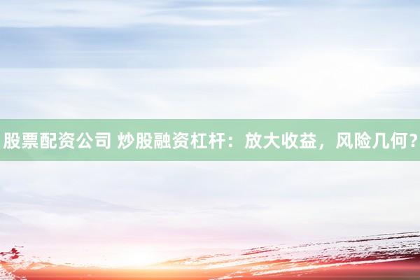 股票配资公司 炒股融资杠杆：放大收益，风险几何？