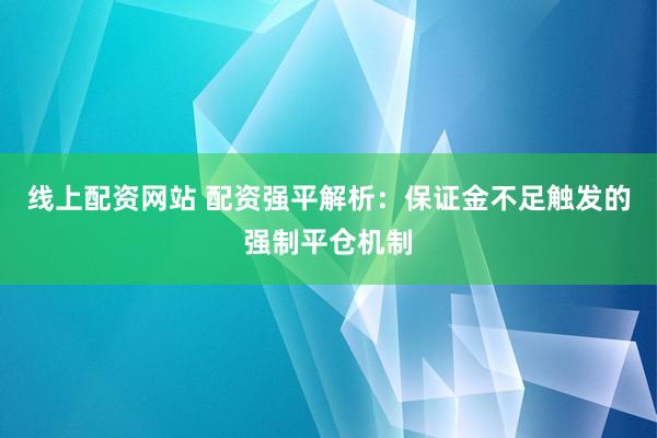 线上配资网站 配资强平解析：保证金不足触发的强制平仓机制