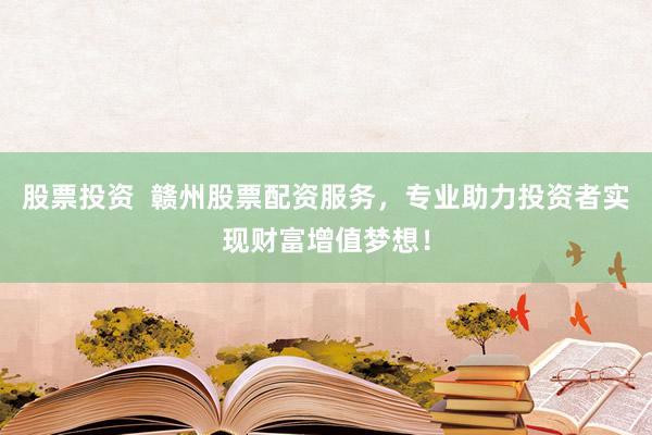 股票投资  赣州股票配资服务，专业助力投资者实现财富增值梦想！