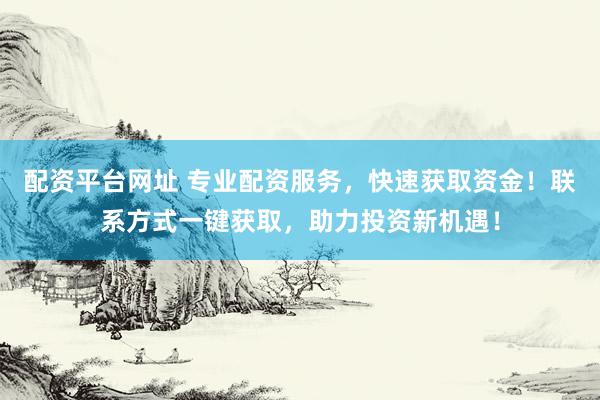 配资平台网址 专业配资服务，快速获取资金！联系方式一键获取，助力投资新机遇！