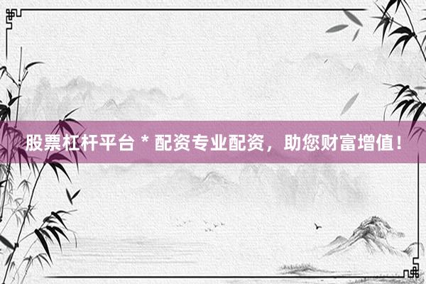 股票杠杆平台 * 配资专业配资，助您财富增值！