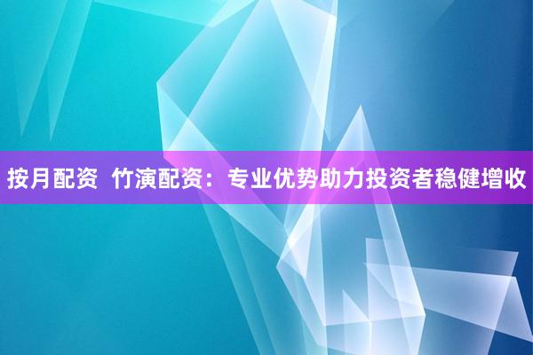 按月配资  竹演配资：专业优势助力投资者稳健增收