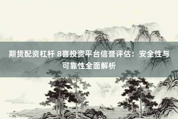 期货配资杠杆 8喜投资平台信誉评估：安全性与可靠性全面解析