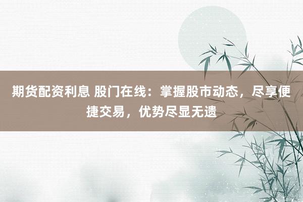 期货配资利息 股门在线：掌握股市动态，尽享便捷交易，优势尽显无遗