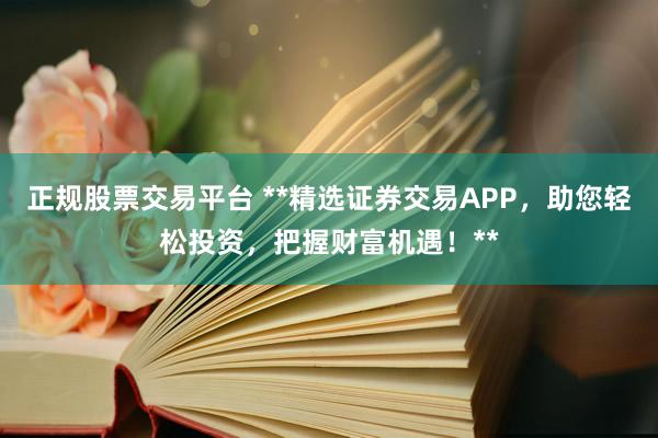 正规股票交易平台 **精选证券交易APP，助您轻松投资，把握财富机遇！**