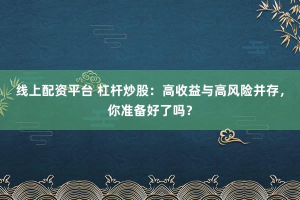 线上配资平台 杠杆炒股：高收益与高风险并存，你准备好了吗？