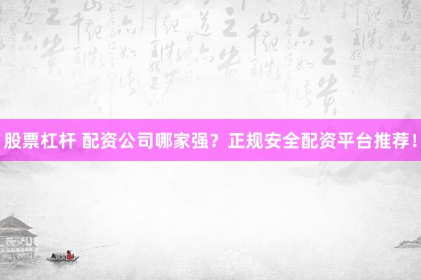 股票杠杆 配资公司哪家强？正规安全配资平台推荐！
