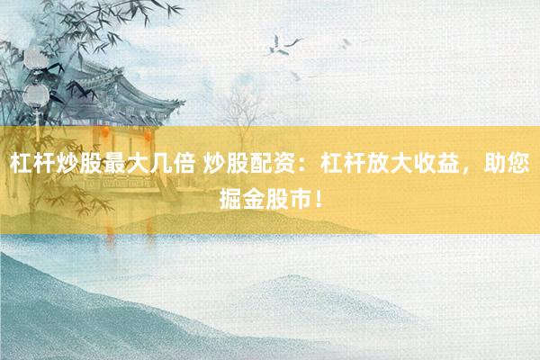 杠杆炒股最大几倍 炒股配资：杠杆放大收益，助您掘金股市！