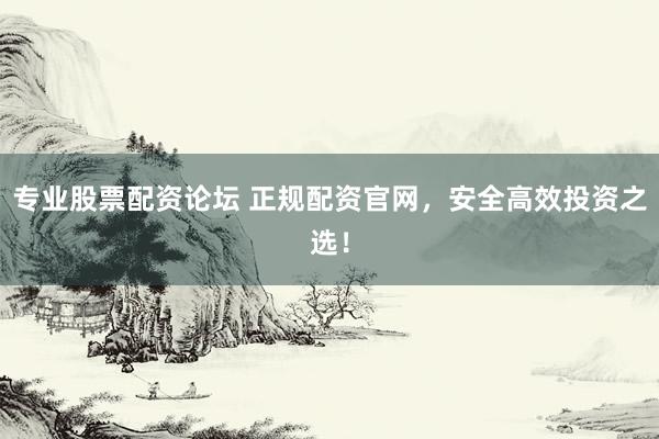 专业股票配资论坛 正规配资官网，安全高效投资之选！