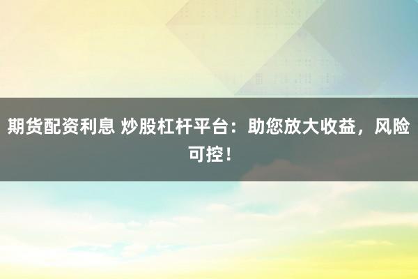 期货配资利息 炒股杠杆平台：助您放大收益，风险可控！