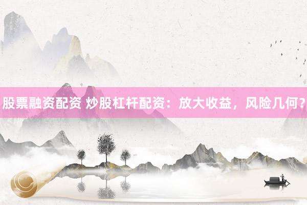 股票融资配资 炒股杠杆配资：放大收益，风险几何？