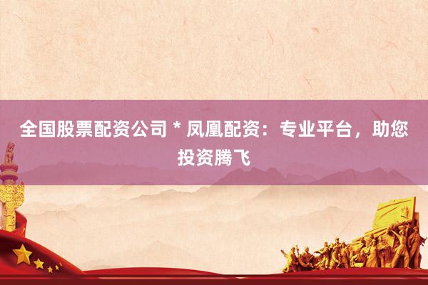 全国股票配资公司 * 凤凰配资：专业平台，助您投资腾飞