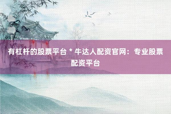 有杠杆的股票平台 * 牛达人配资官网：专业股票配资平台