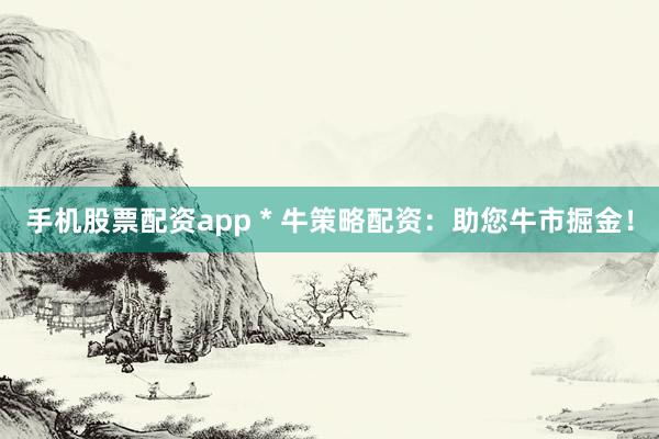 手机股票配资app * 牛策略配资：助您牛市掘金！