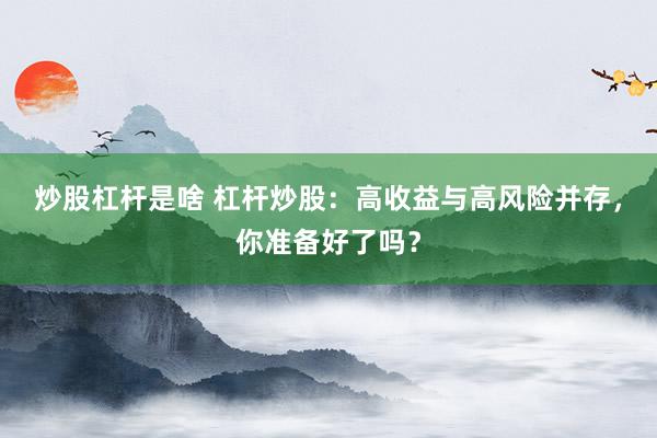 炒股杠杆是啥 杠杆炒股：高收益与高风险并存，你准备好了吗？