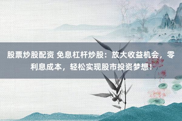 股票炒股配资 免息杠杆炒股：放大收益机会，零利息成本，轻松实现股市投资梦想！