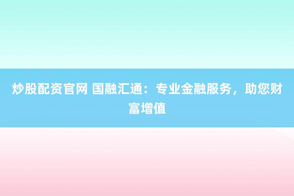 炒股配资官网 国融汇通：专业金融服务，助您财富增值