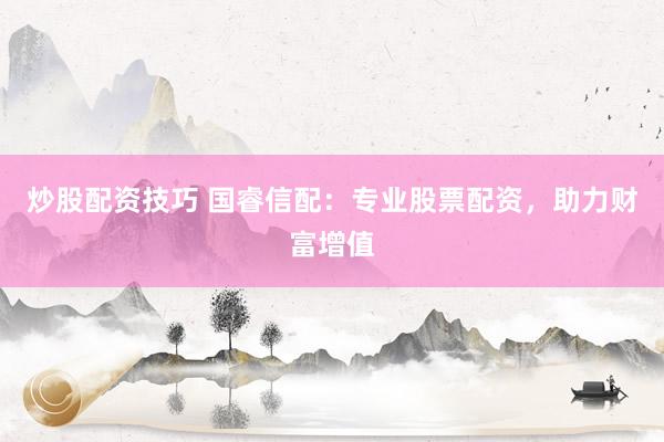 炒股配资技巧 国睿信配：专业股票配资，助力财富增值