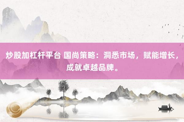 炒股加杠杆平台 国尚策略：洞悉市场，赋能增长，成就卓越品牌。
