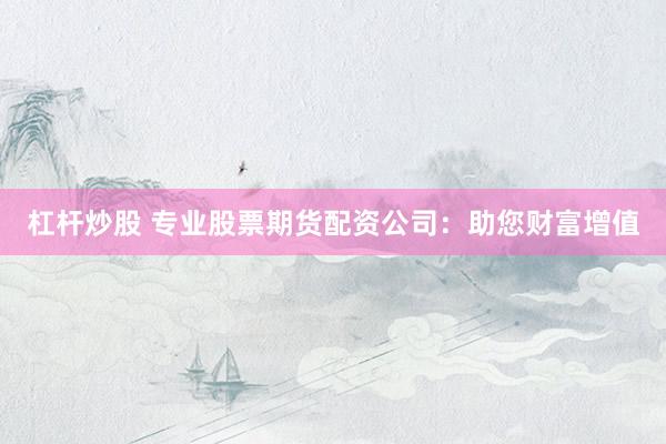 杠杆炒股 专业股票期货配资公司：助您财富增值