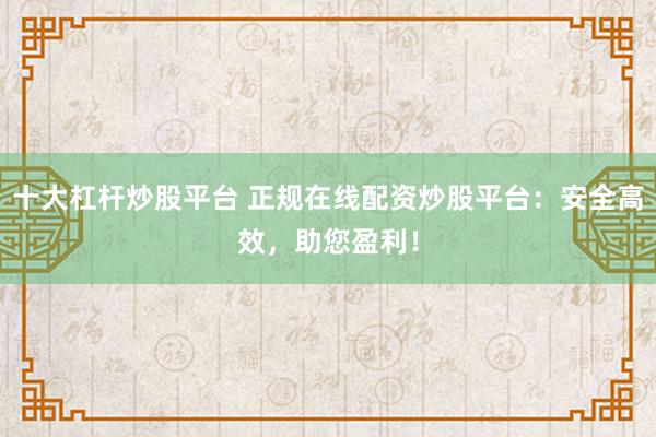 十大杠杆炒股平台 正规在线配资炒股平台：安全高效，助您盈利！
